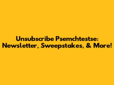 Unsubscribe Psemchtestse: Newsletter, Sweepstakes, & More!