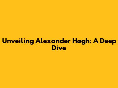 Unveiling Alexander Høgh: A Deep Dive