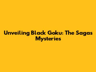 Unveiling Black Goku: The Saga's Mysteries