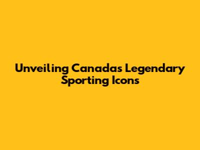 Unveiling Canada's Legendary Sporting Icons