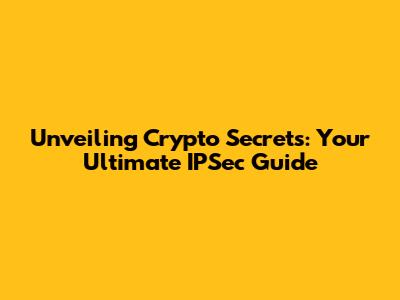 Unveiling Crypto Secrets: Your Ultimate IPSec Guide