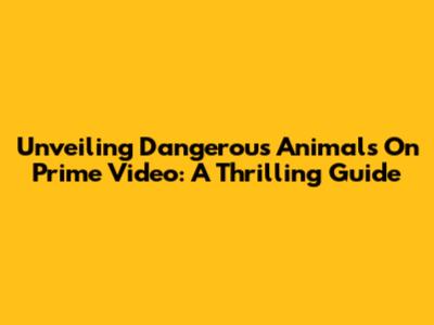 Unveiling Dangerous Animals On Prime Video: A Thrilling Guide