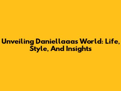 Unveiling Daniellaaa's World: Life, Style, And Insights