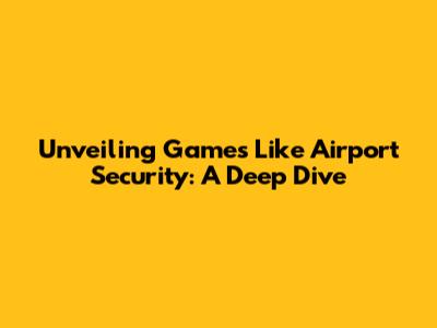 Unveiling Games Like Airport Security: A Deep Dive