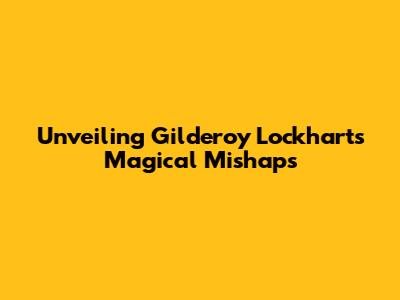 Unveiling Gilderoy Lockhart's Magical Mishaps