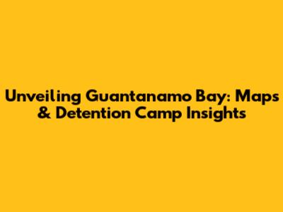 Unveiling Guantanamo Bay: Maps & Detention Camp Insights