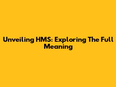Unveiling HMS: Exploring The Full Meaning
