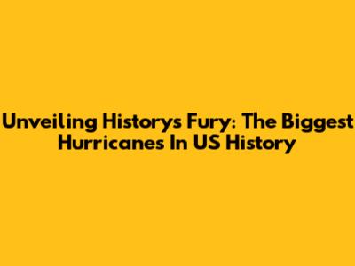 Unveiling History's Fury: The Biggest Hurricanes In US History