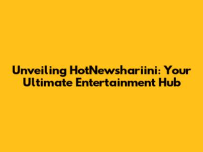 Unveiling HotNewshariini: Your Ultimate Entertainment Hub