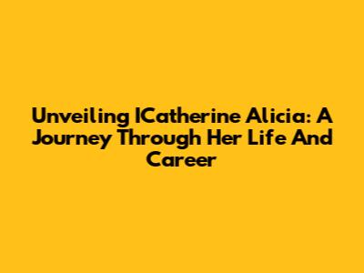 Unveiling ICatherine Alicia: A Journey Through Her Life And Career