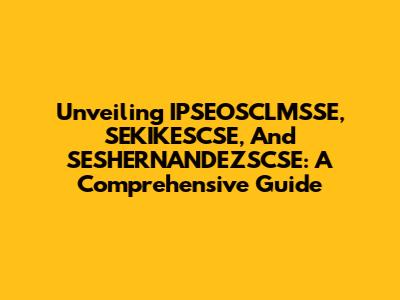Unveiling IPSEOSCLMSSE, SEKIKESCSE, And SESHERNANDEZSCSE: A Comprehensive Guide