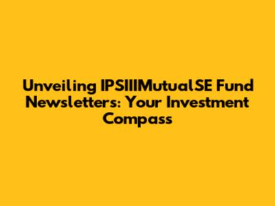 Unveiling IPSIIIMutualSE Fund Newsletters: Your Investment Compass