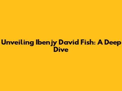 Unveiling Ibenjy David Fish: A Deep Dive