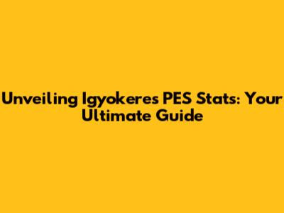 Unveiling Igyokeres PES Stats: Your Ultimate Guide