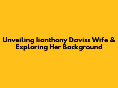 Unveiling Iianthony Davis's Wife & Exploring Her Background