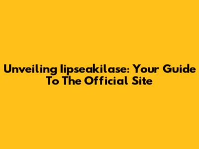 Unveiling Iipseakilase: Your Guide To The Official Site