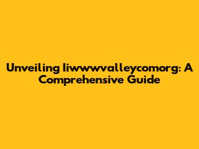 Unveiling Iiwwwvalleycomorg: A Comprehensive Guide