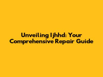 Unveiling Ijhhd: Your Comprehensive Repair Guide