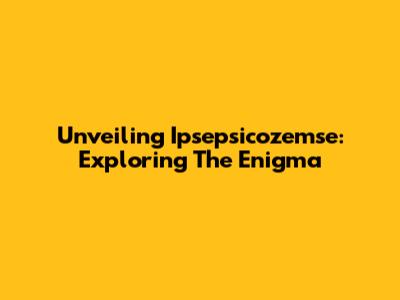 Unveiling Ipsepsicozemse: Exploring The Enigma