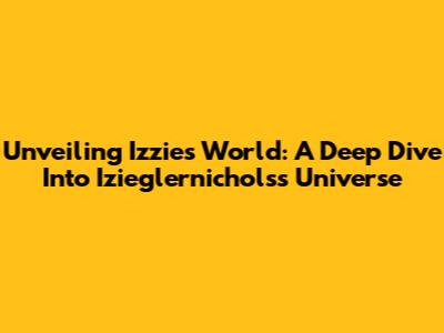 Unveiling Izzie's World: A Deep Dive Into Izieglernichols's Universe