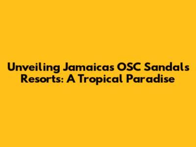 Unveiling Jamaica's OSC Sandals Resorts: A Tropical Paradise