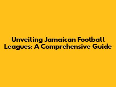 Unveiling Jamaican Football Leagues: A Comprehensive Guide