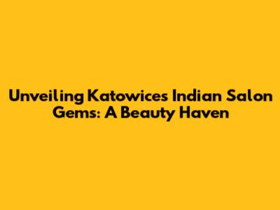 Unveiling Katowice's Indian Salon Gems: A Beauty Haven