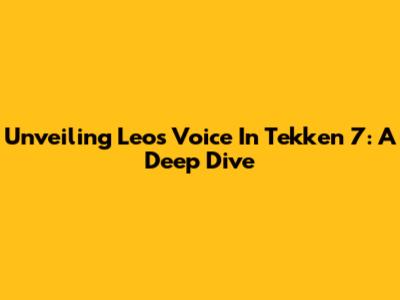 Unveiling Leo's Voice In Tekken 7: A Deep Dive