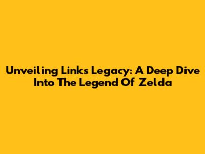 Unveiling Link's Legacy: A Deep Dive Into The Legend Of Zelda