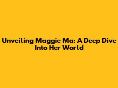 Unveiling Maggie Ma: A Deep Dive Into Her World