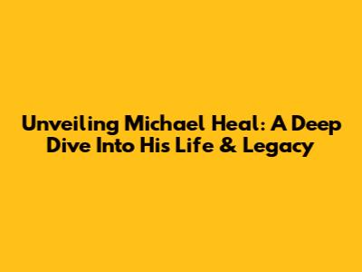 Unveiling Michael Heal: A Deep Dive Into His Life & Legacy