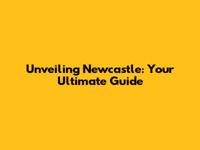 Unveiling Newcastle: Your Ultimate Guide