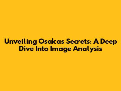 Unveiling Osaka's Secrets: A Deep Dive Into Image Analysis