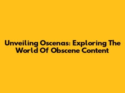 Unveiling Oscenas: Exploring The World Of Obscene Content
