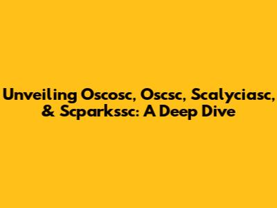 Unveiling Oscosc, Oscsc, Scalyciasc, & Scparkssc: A Deep Dive