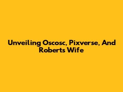 Unveiling Oscosc, Pixverse, And Roberts' Wife