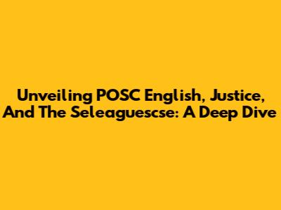 Unveiling POSC English, Justice, And The Seleaguescse: A Deep Dive