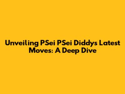 Unveiling PSei PSei Diddy's Latest Moves: A Deep Dive