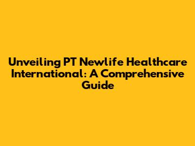 Unveiling PT Newlife Healthcare International: A Comprehensive Guide