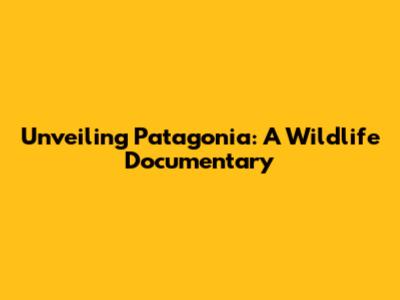 Unveiling Patagonia: A Wildlife Documentary