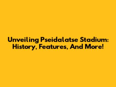 Unveiling Pseidalatse Stadium: History, Features, And More!