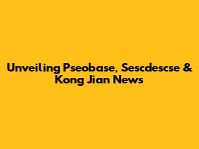 Unveiling Pseobase, Sescdescse & Kong Jian News
