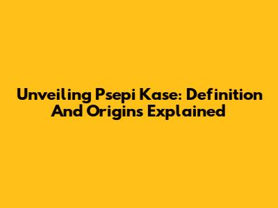 Unveiling Psepi Kase: Definition And Origins Explained
