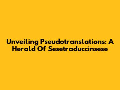 Unveiling Pseudotranslations: A Herald Of Sesetraduccinsese