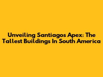 Unveiling Santiago's Apex: The Tallest Buildings In South America