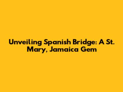 Unveiling Spanish Bridge: A St. Mary, Jamaica Gem