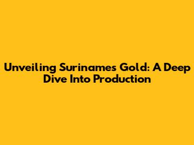 Unveiling Suriname's Gold: A Deep Dive Into Production