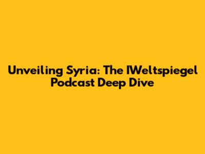 Unveiling Syria: The IWeltspiegel Podcast Deep Dive