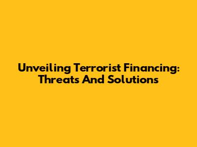Unveiling Terrorist Financing: Threats And Solutions