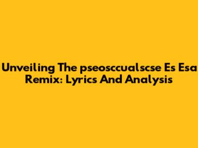 Unveiling The 'pseosccualscse Es Esa Remix': Lyrics And Analysis